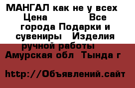 МАНГАЛ как не у всех › Цена ­ 40 000 - Все города Подарки и сувениры » Изделия ручной работы   . Амурская обл.,Тында г.